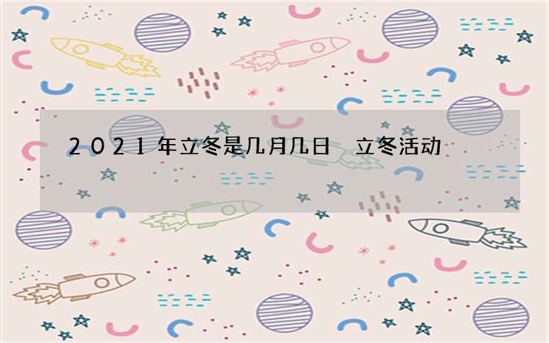 2021年立冬是几月几日 立冬活动
